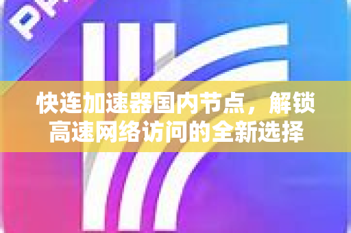 快连加速器国内节点，解锁高速网络访问的全新选择