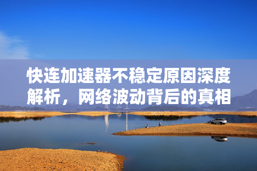 快连加速器不稳定原因深度解析，网络波动背后的真相与应对指南