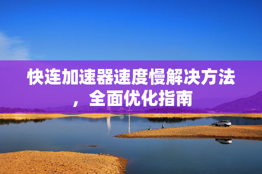 快连加速器速度慢解决方法，全面优化指南