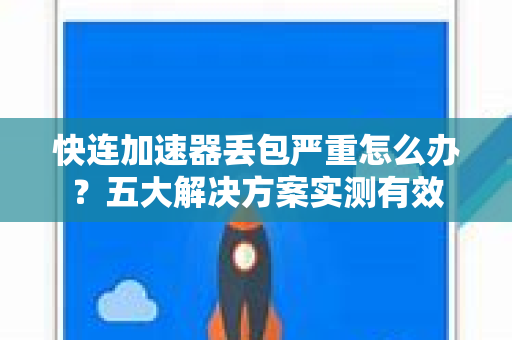 快连加速器丢包严重怎么办？五大解决方案实测有效
