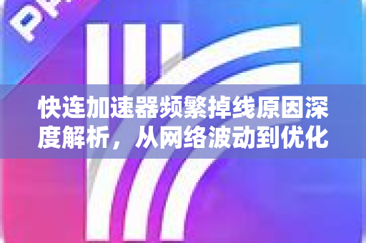 快连加速器频繁掉线原因深度解析，从网络波动到优化策略全指南