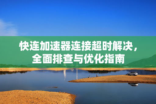 快连加速器连接超时解决，全面排查与优化指南