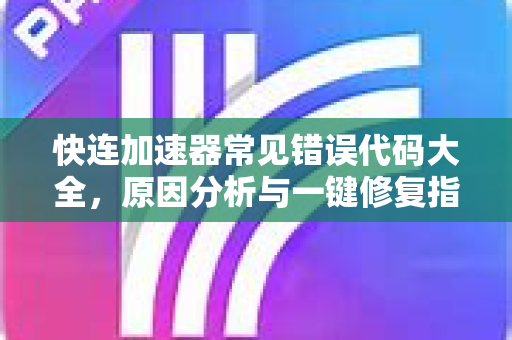 快连加速器常见错误代码大全，原因分析与一键修复指南
