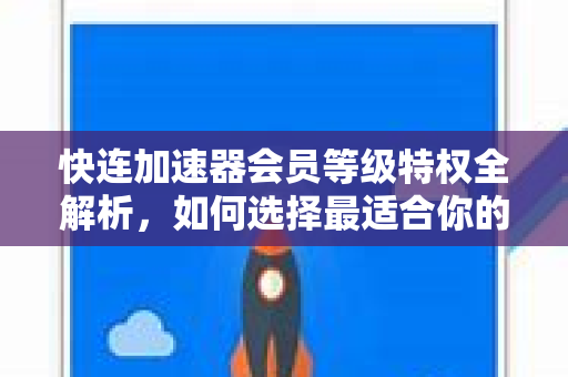 快连加速器会员等级特权全解析，如何选择最适合你的方案？