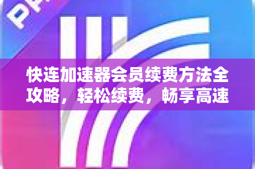 快连加速器会员续费方法全攻略，轻松续费，畅享高速网络