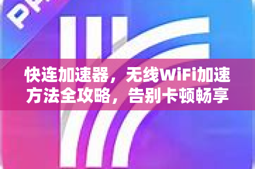 快连加速器，无线WiFi加速方法全攻略，告别卡顿畅享极速网络
