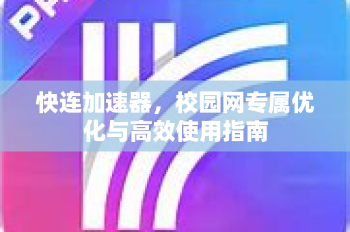 快连加速器，校园网专属优化与高效使用指南