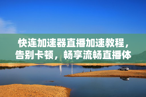 快连加速器直播加速教程，告别卡顿，畅享流畅直播体验