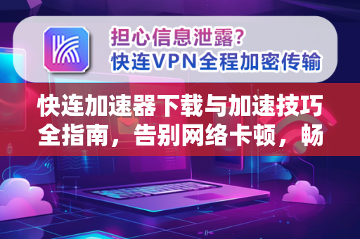 快连加速器下载与加速技巧全指南，告别网络卡顿，畅享极速体验