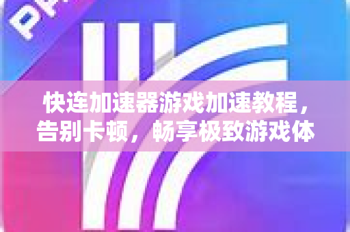 快连加速器游戏加速教程，告别卡顿，畅享极致游戏体验