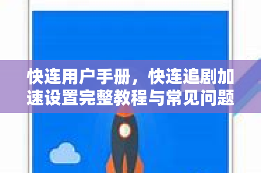 快连用户手册，快连追剧加速设置完整教程与常见问题解答