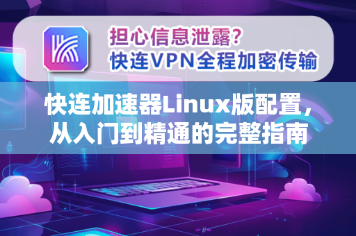 快连加速器Linux版配置，从入门到精通的完整指南