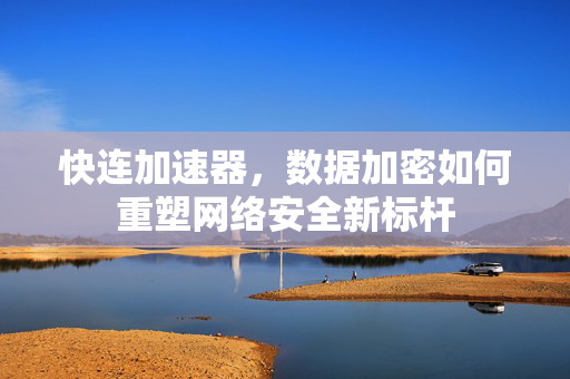 快连加速器，数据加密如何重塑网络安全新标杆