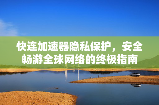 快连加速器隐私保护，安全畅游全球网络的终极指南