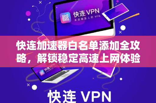 快连加速器白名单添加全攻略，解锁稳定高速上网体验