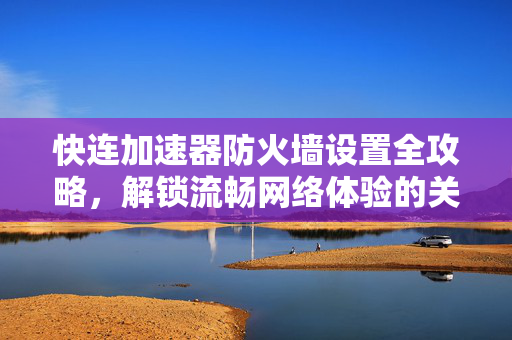 快连加速器防火墙设置全攻略，解锁流畅网络体验的关键技巧