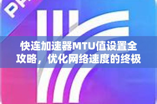 快连加速器MTU值设置全攻略，优化网络速度的终极指南