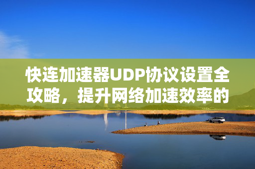 快连加速器UDP协议设置全攻略，提升网络加速效率的核心技巧