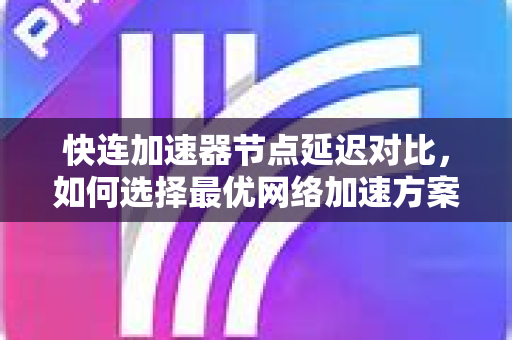 快连加速器节点延迟对比，如何选择最优网络加速方案？