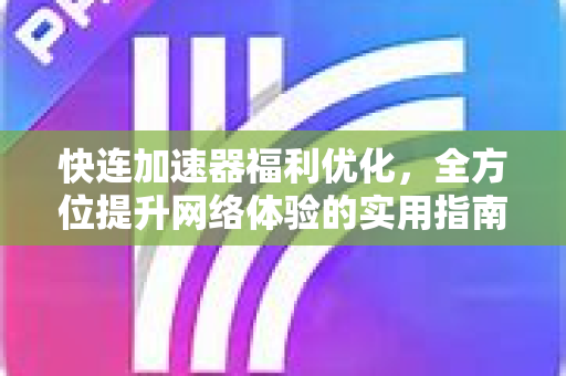 快连加速器福利优化，全方位提升网络体验的实用指南