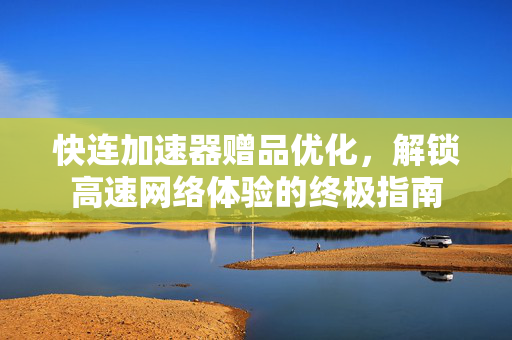 快连加速器赠品优化，解锁高速网络体验的终极指南