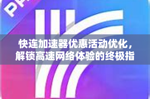 快连加速器优惠活动优化，解锁高速网络体验的终极指南