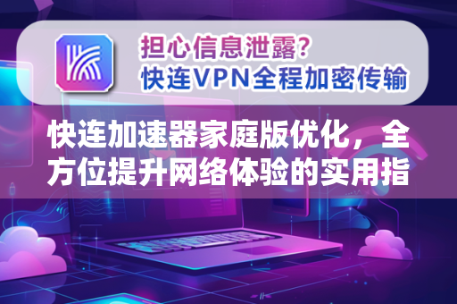 快连加速器家庭版优化，全方位提升网络体验的实用指南