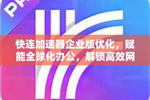 快连加速器企业版优化，赋能全球化办公，解锁高效网络新纪元