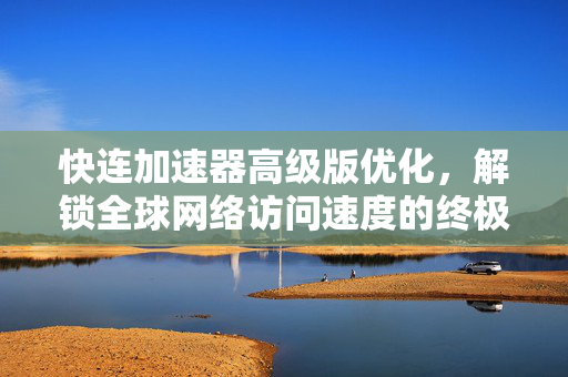快连加速器高级版优化，解锁全球网络访问速度的终极指南