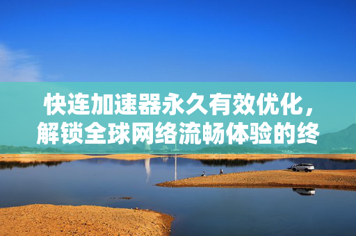 快连加速器永久有效优化，解锁全球网络流畅体验的终极指南