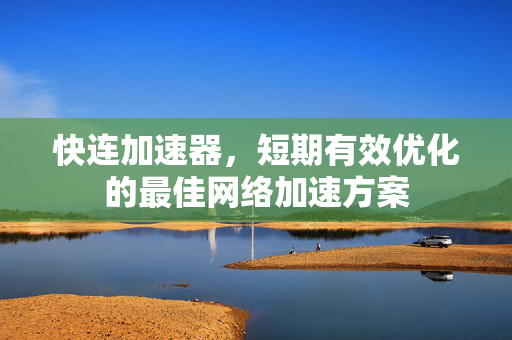 快连加速器，短期有效优化的最佳网络加速方案
