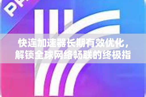 快连加速器长期有效优化，解锁全球网络畅联的终极指南