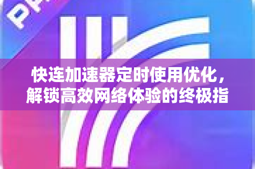 快连加速器定时使用优化，解锁高效网络体验的终极指南
