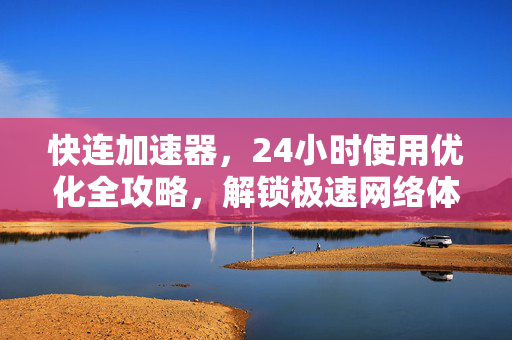 快连加速器，24小时使用优化全攻略，解锁极速网络体验
