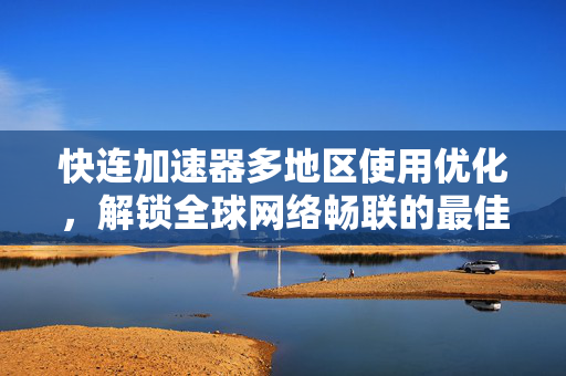 快连加速器多地区使用优化，解锁全球网络畅联的最佳实践