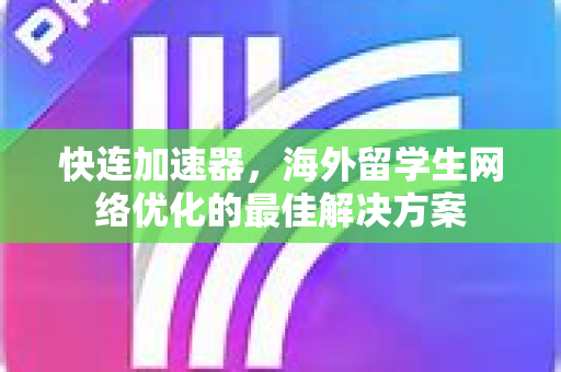 快连加速器，海外留学生网络优化的最佳解决方案