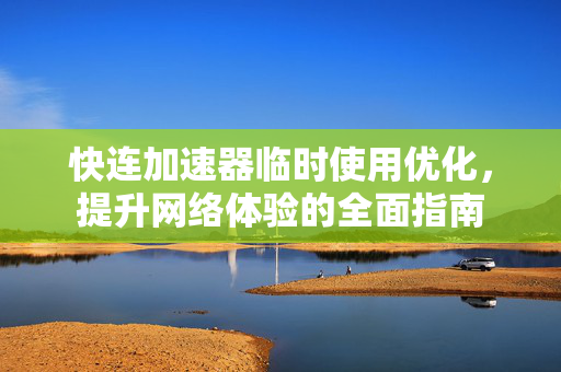快连加速器临时使用优化，提升网络体验的全面指南