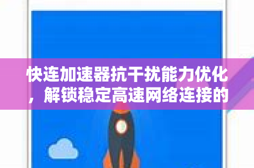 快连加速器抗干扰能力优化，解锁稳定高速网络连接的全新体验