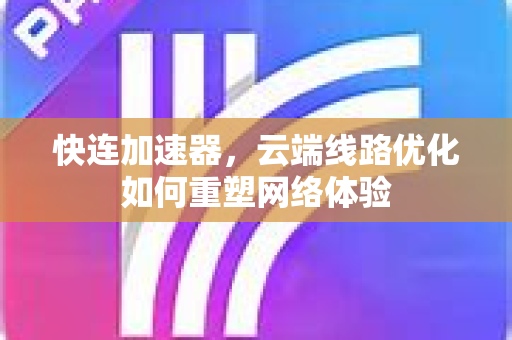 快连加速器，云端线路优化如何重塑网络体验
