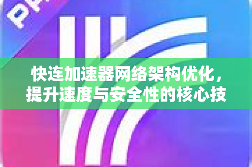 快连加速器网络架构优化，提升速度与安全性的核心技术解析
