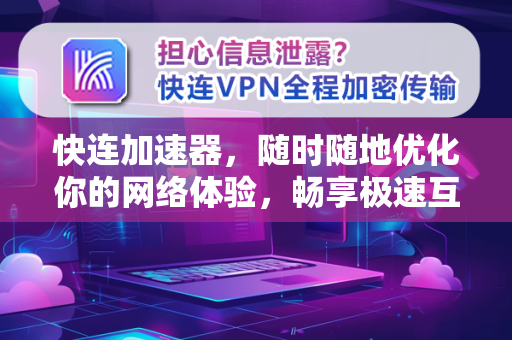 快连加速器，随时随地优化你的网络体验，畅享极速互联