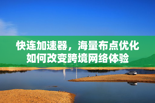快连加速器，海量布点优化如何改变跨境网络体验
