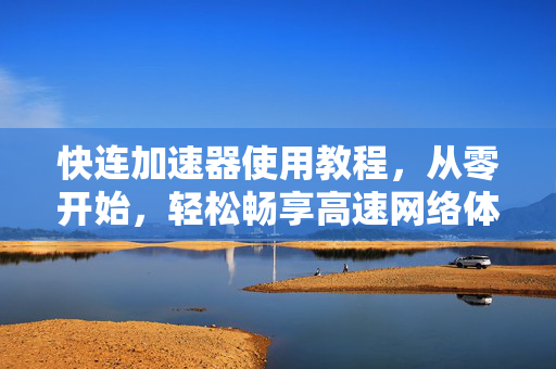 快连加速器使用教程，从零开始，轻松畅享高速网络体验