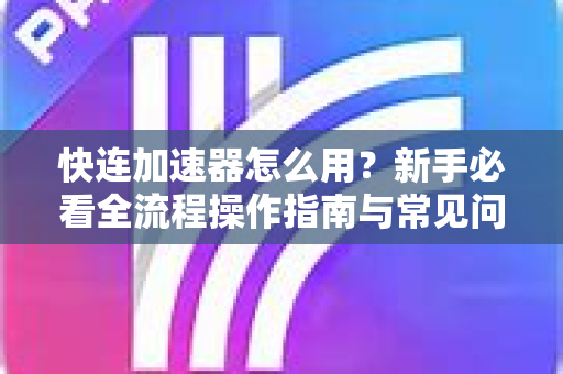 快连加速器怎么用？新手必看全流程操作指南与常见问题解答