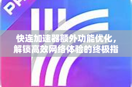 快连加速器额外功能优化，解锁高效网络体验的终极指南