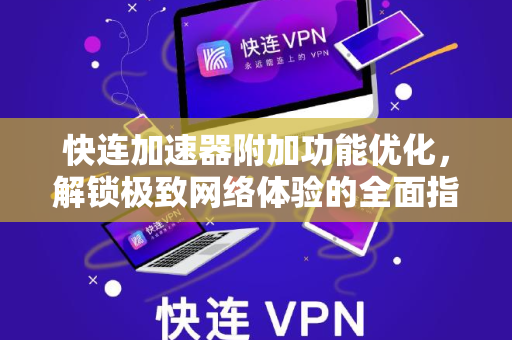 快连加速器附加功能优化，解锁极致网络体验的全面指南