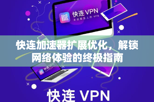 快连加速器扩展优化，解锁网络体验的终极指南