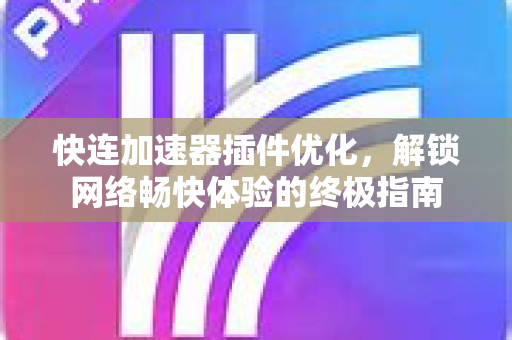 快连加速器插件优化，解锁网络畅快体验的终极指南
