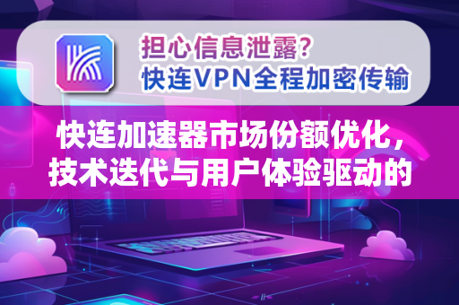 快连加速器市场份额优化，技术迭代与用户体验驱动的增长路径