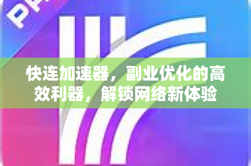 快连加速器，副业优化的高效利器，解锁网络新体验